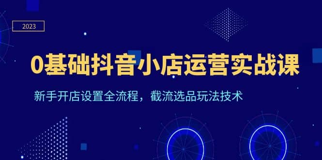 0基础抖音小店运营实战课,新手开店设置全流程,截流选品玩法技术-墨痕微课