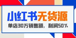 小红书无货源项目:从0-1从开店到爆单,单店30万销售额,利润50%,干货分享-墨痕微课