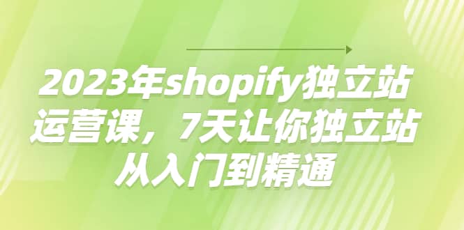 2023年shopify独立站运营课,7天让你独立站从入门到精通-墨痕微课