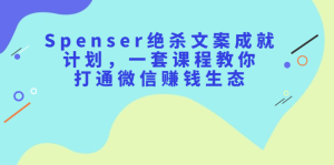 Spenser绝杀文案成就计划,一套课程教你打通微信赚钱生态-墨痕微课