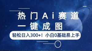 热门Ai赛道,一键成图,轻松日入300 !小白0基础易上手-墨痕微课