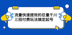 流量快速提效的巨量千川,三招付费玩法搞定起号-墨痕微课