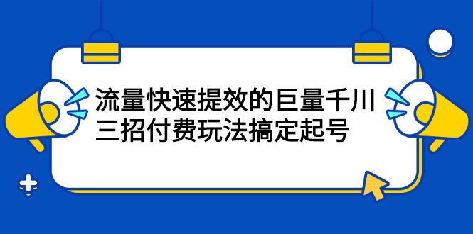 流量快速提效的巨量千川,三招付费玩法搞定起号-墨痕微课