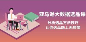 亚马逊大数据选品课:分析选品方法技巧,让你选品路上无烦恼-墨痕微课