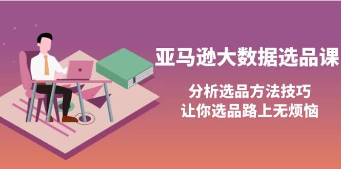 亚马逊大数据选品课:分析选品方法技巧,让你选品路上无烦恼-墨痕微课
