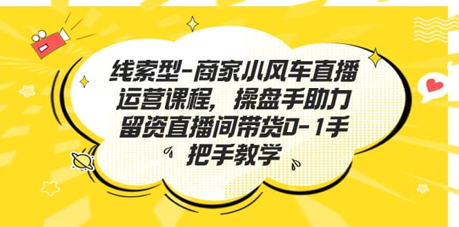 线索型-商家小风车直播运营课程,操盘手助力留资直播间带货0-1手把手教学-墨痕微课