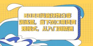 2022抖音好物分享训练营,当下风口带货变现模式,从入门到精通-墨痕微课