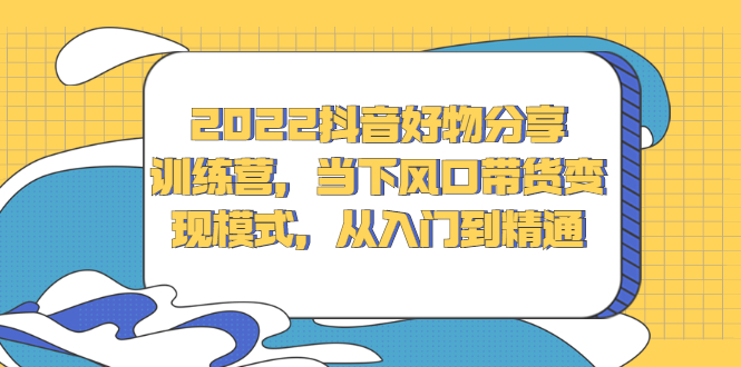 2022抖音好物分享训练营,当下风口带货变现模式,从入门到精通-墨痕微课