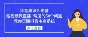 抖音卖课训练营，短视频做直播 常见的64个问题 教你玩赚抖音电商系统-墨痕微课