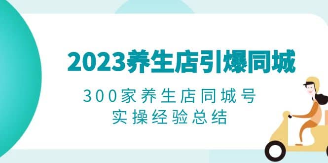 2023养生店·引爆同城，300家养生店同城号实操经验总结-墨痕微课