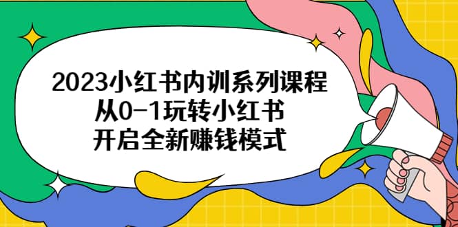 2023小红书内训系列课程,从0-1玩转小红书,开启全新赚钱模式-墨痕微课