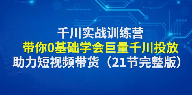 千川实战训练营:带你0基础学会巨量千川投放,助力短视频带货(21节完整版)-墨痕微课