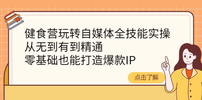 健食营玩转自媒体全技能实操，从无到有到精通，零基础也能打造爆款IP-墨痕微课