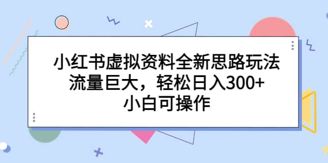 小红书虚拟资料全新思路玩法，流量巨大，轻松日入300 ，小白可操作-墨痕微课