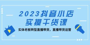 2023抖音小店实操干货课：实体老板转型直播带货，直播带货运营-墨痕微课