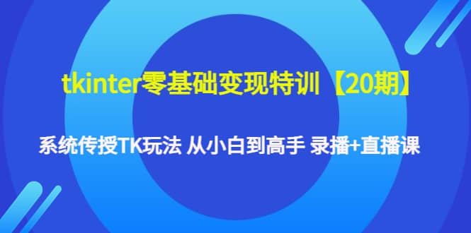 tkinter零基础变现特训【20期】系统传授TK玩法 从小白到高手 录播 直播课-墨痕微课