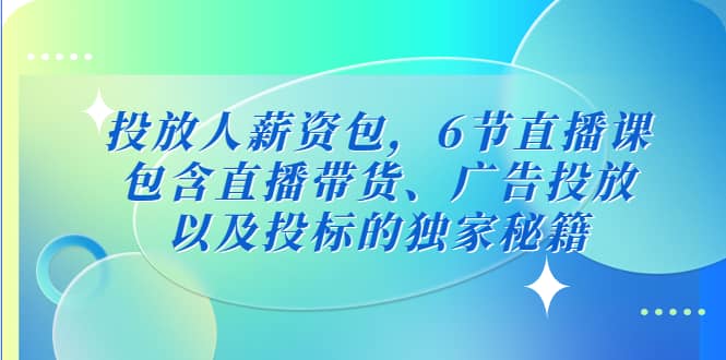 投放人薪资包,6节直播课,包含直播带货、广告投放、以及投标的独家秘籍-墨痕微课