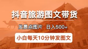 抖音旅游图文带货项目，每天半小时发景点图片日入500 长期稳定项目-墨痕微课
