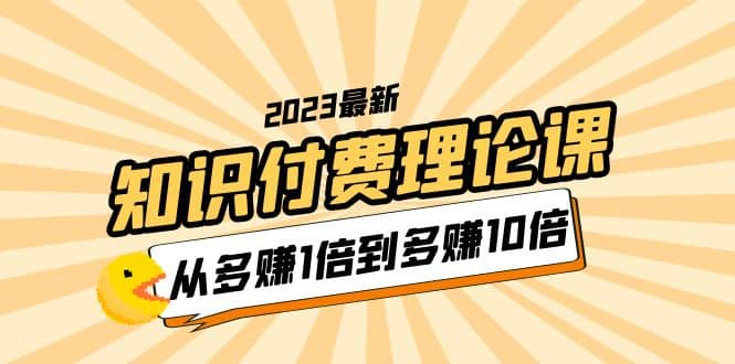 2023知识付费理论课,从多赚1倍到多赚10倍(10节视频课)-墨痕微课