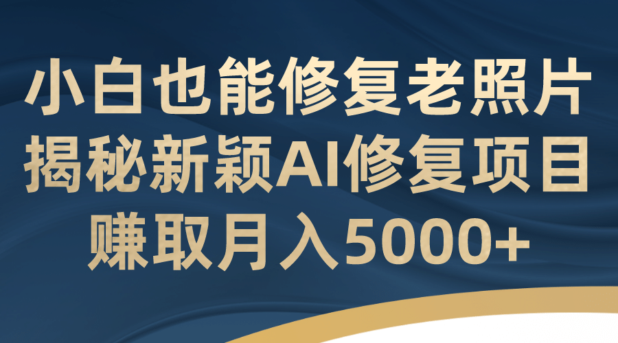 小白也能修复老照片！揭秘新颖AI修复项目，赚取月入5000-墨痕微课