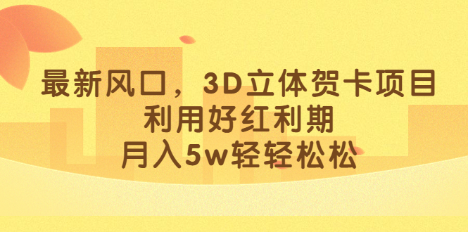 最新风口,3D立体贺卡项目,利用好红利期,月入5w轻轻松松-墨痕微课