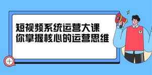 短视频系统运营大课,你掌握核心的运营思维 价值7800元-墨痕微课