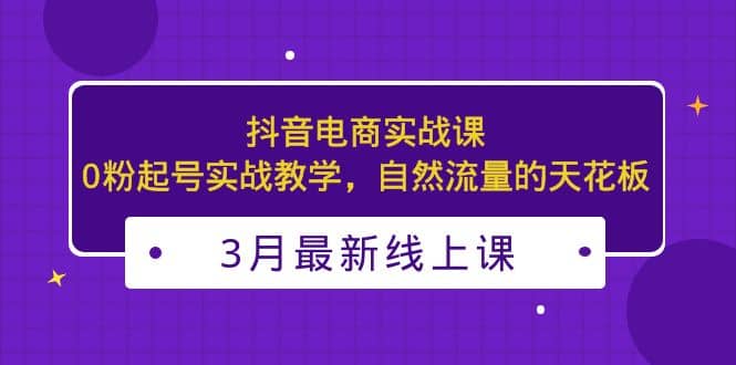 3月最新抖音电商实战课：0粉起号实战教学，自然流量的天花板-墨痕微课