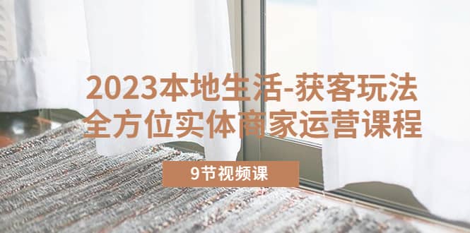 2023本地生活-获客玩法,全方位实体商家运营课程(9节视频课)-墨痕微课