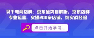 贝千电商店群:京东全类目解析,京东店群专业运营,实操200家店铺,纯实战经验-墨痕微课