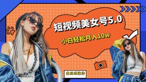 短板视频美女号5.0，小白轻松月入10w-墨痕微课