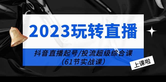 2023玩转直播线上课:抖音直播起号-投流超级干货(61节实战课)-墨痕微课