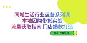 同城生活行业运营系列课：本地团购带货实战，流量获取指南 门店爆款打造-墨痕微课