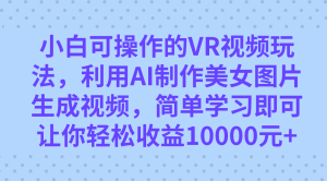 小白可操作的VR视频玩法，利用AI制作美女图片生成视频，你轻松收益10000-墨痕微课