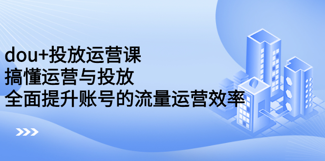 dou 投放运营课:搞懂运营与投放,全面提升账号的流量运营效率-墨痕微课