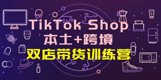 TikTok Shop本土 跨境 双店带货训练营（第十五期）全球好物买卖 一店卖全球-墨痕微课