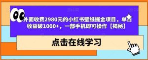 外面收费2980元的小红书壁纸掘金项目,单日收益破1000 ,一部手机即可操作【揭秘】-墨痕微课