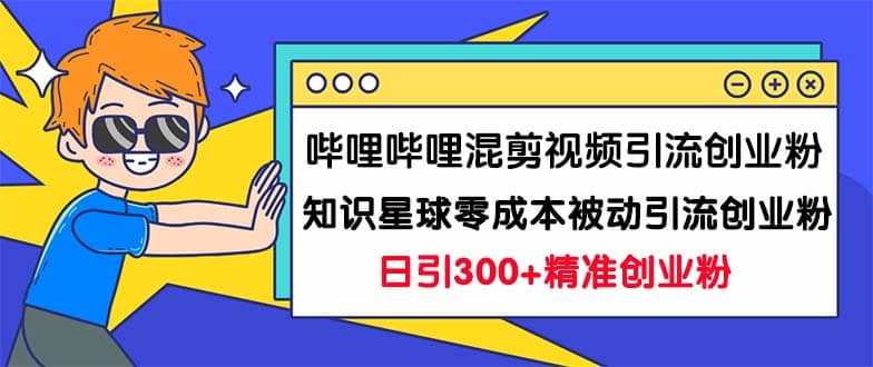 哔哩哔哩混剪视频引流创业粉日引300 知识星球零成本被动引流创业粉一天300-墨痕微课