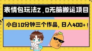 表情包玩法2.0无脑搬运项目，小白10分钟三个作品，日入400 ！【揭秘】-墨痕微课