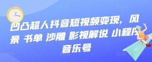 凹凸超人抖音短视频变现,风景 书单 沙雕 影视 解说 小程序 音乐号-墨痕微课
