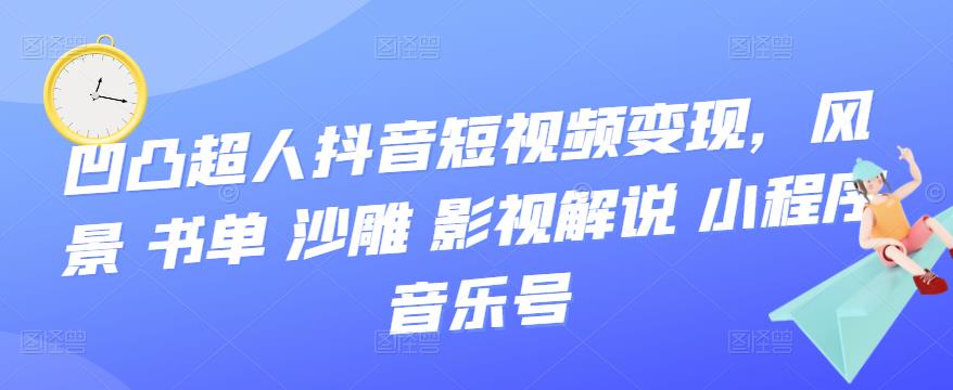 凹凸超人抖音短视频变现,风景 书单 沙雕 影视 解说 小程序 音乐号-墨痕微课