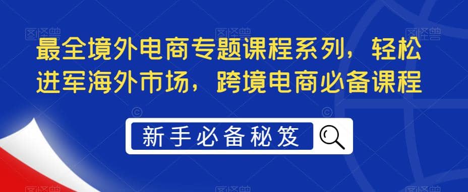 最全境外电商专题课程系列,轻松进军海外市场,跨境电商必备课程-墨痕微课