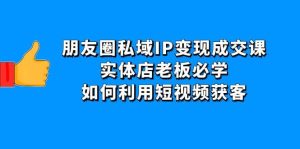 朋友圈私域IP变现成交课:实体店老板必学,如何利用短视频获客-墨痕微课
