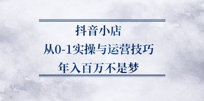 抖音小店从0-1实操与运营技巧,价值5980元-墨痕微课