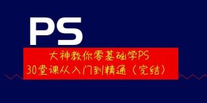 大神教你零基础学PS,30堂课从入门到精通(完结)-墨痕微课