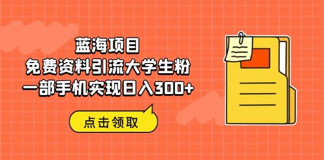 蓝海项目,免费资料引流大学生粉一部手机实现日入300-墨痕微课