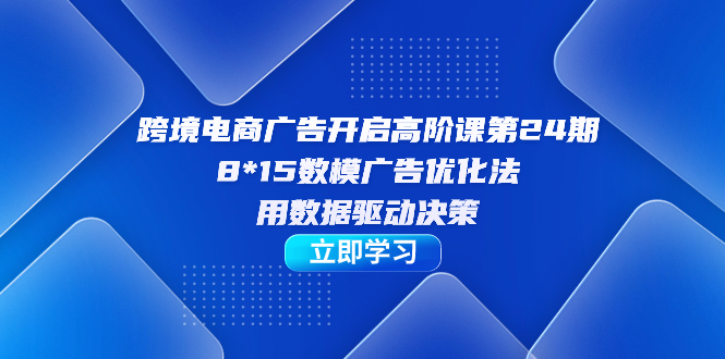 跨境电商-广告开启高阶课第24期，8*15数模广告优化法，用数据驱动决策-墨痕微课