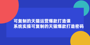可复制的天猫运营爆款打造课,系统实操可复制的天猫爆款打造密码-墨痕微课