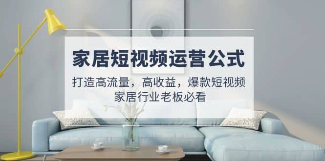 家居短视频运营公式:打造高流量,高收益,爆款短视频 家居行业老板必看-墨痕微课