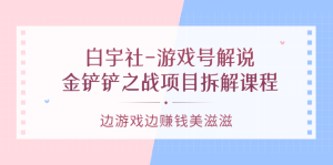 白宇社-游戏号解说：金铲铲之战项目拆解课程，边游戏边赚钱美滋滋-墨痕微课