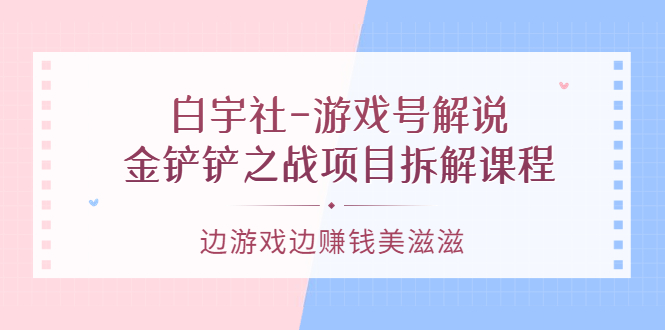 白宇社-游戏号解说:金铲铲之战项目拆解课程,边游戏边赚钱美滋滋-墨痕微课
